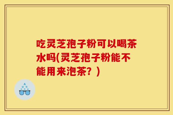 吃灵芝孢子粉可以喝茶水吗(灵芝孢子粉能不能用来泡茶?)