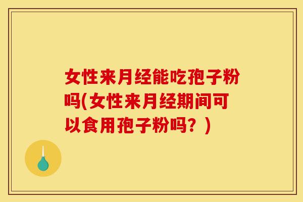 女性来月经能吃孢子粉吗(女性来月经期间可以食用孢子粉吗?)