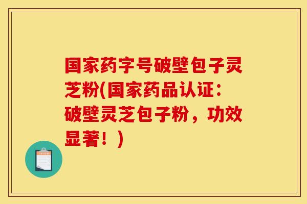 国家药字号破壁包子灵芝粉(国家药品认证：破壁灵芝包子粉，功效显著！)