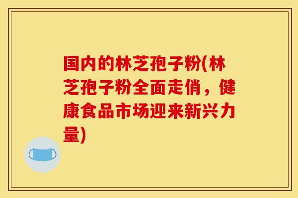 国内的林芝孢子粉(林芝孢子粉全面走俏,健康食品市场迎来新兴力量)