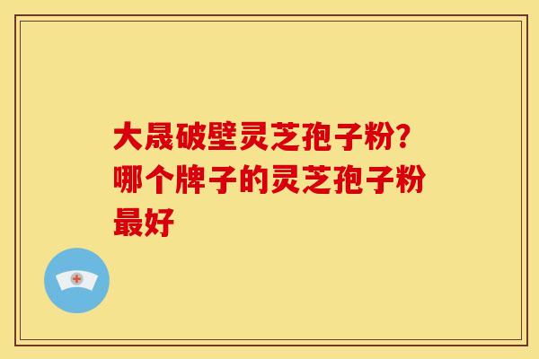 大晟破壁灵芝孢子粉？哪个牌子的灵芝孢子粉最好