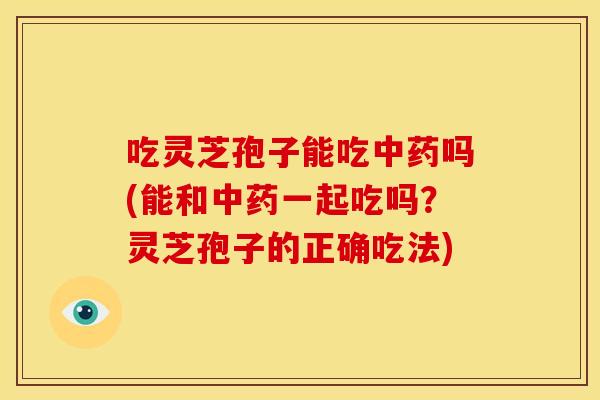 吃灵芝孢子能吃中药吗(能和中药一起吃吗？灵芝孢子的正确吃法)