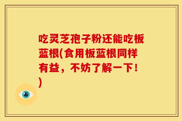 吃灵芝孢子粉还能吃板蓝根(食用板蓝根同样有益,不妨了解一下!)