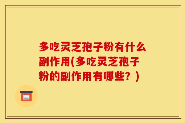 多吃灵芝孢子粉有什么副作用(多吃灵芝孢子粉的副作用有哪些?)