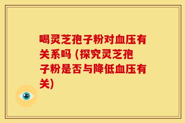喝灵芝孢子粉对血压有关系吗 (探究灵芝孢子粉是否与降低血压有关)
