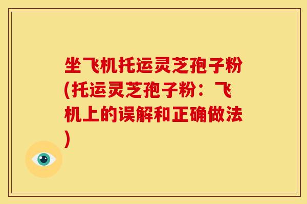 坐飞机托运灵芝孢子粉(托运灵芝孢子粉：飞机上的误解和正确做法)