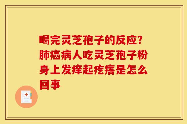 喝完灵芝孢子的反应?肺癌病人吃灵芝孢子粉身上发痒起疙瘩是怎么回事