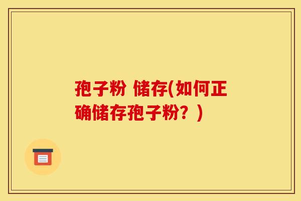 孢子粉 储存(如何正确储存孢子粉？)