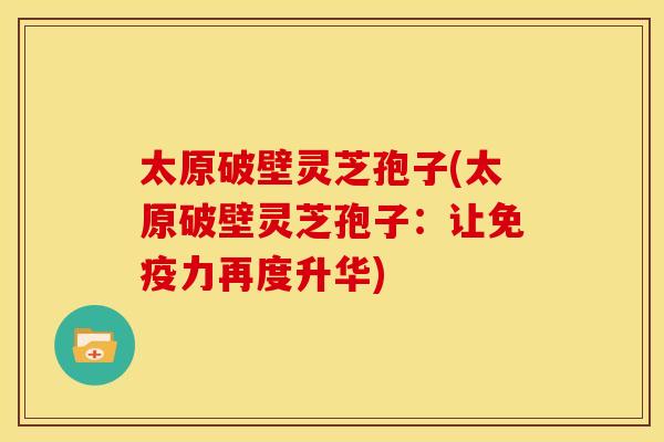 太原破壁灵芝孢子(太原破壁灵芝孢子:让免疫力再度升华)