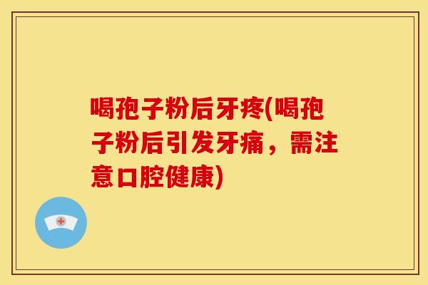 喝孢子粉后牙疼(喝孢子粉后引发牙痛,需注意口腔健康)