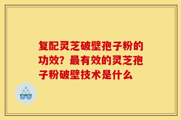 复配灵芝破壁孢子粉的功效？最有效的灵芝孢子粉破壁技术是什么