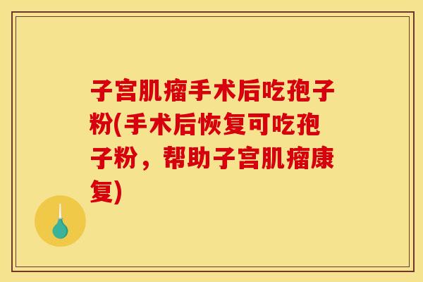 子宫肌瘤手术后吃孢子粉(手术后恢复可吃孢子粉,帮助子宫肌瘤康复)
