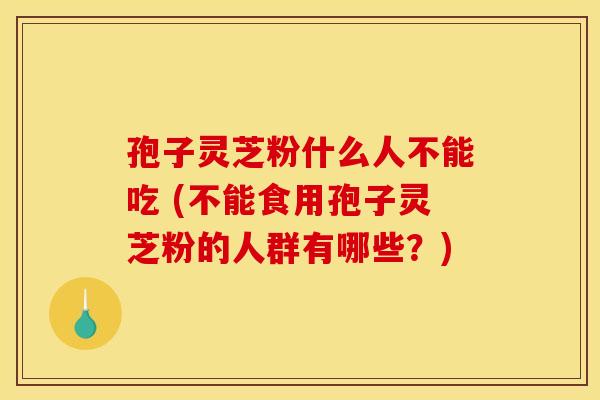 孢子灵芝粉什么人不能吃 (不能食用孢子灵芝粉的人群有哪些?)