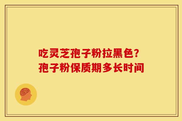 吃灵芝孢子粉拉黑色?孢子粉保质期多长时间