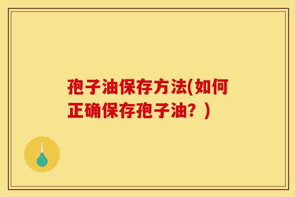 孢子油保存方法(如何正确保存孢子油？)