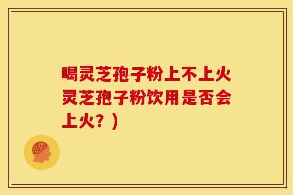 喝灵芝孢子粉上不上火灵芝孢子粉饮用是否会上火?)