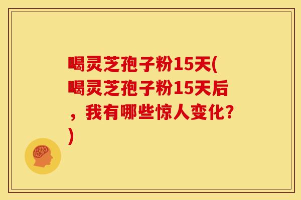 喝灵芝孢子粉15天(喝灵芝孢子粉15天后,我有哪些惊人变化?)