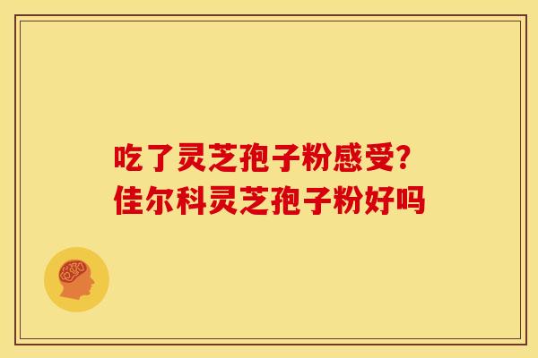 吃了灵芝孢子粉感受？佳尔科灵芝孢子粉好吗