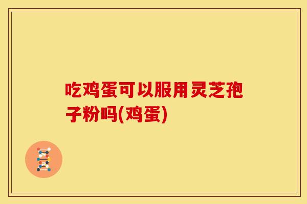 吃鸡蛋可以服用灵芝孢子粉吗(鸡蛋)
