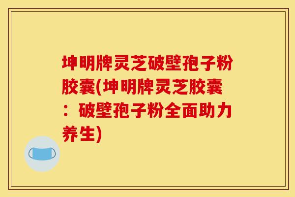 坤明牌灵芝破壁孢子粉胶囊(坤明牌灵芝胶囊：破壁孢子粉全面助力养生)