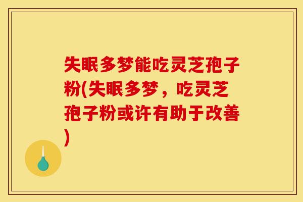 失眠多梦能吃灵芝孢子粉(失眠多梦,吃灵芝孢子粉或许有助于改善)