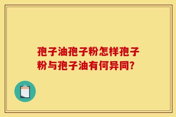 孢子油孢子粉怎样孢子粉与孢子油有何异同？