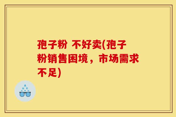 孢子粉 不好卖(孢子粉销售困境,市场需求不足)