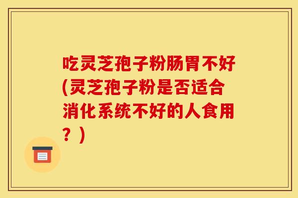 吃灵芝孢子粉肠胃不好(灵芝孢子粉是否适合消化系统不好的人食用?)