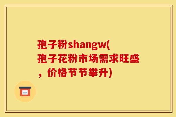 孢子粉shangw(孢子花粉市场需求旺盛,价格节节攀升)
