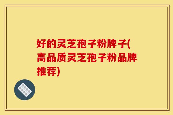 好的灵芝孢子粉牌子(高品质灵芝孢子粉品牌推荐)