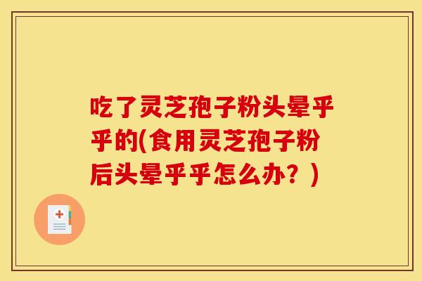 吃了灵芝孢子粉头晕乎乎的(食用灵芝孢子粉后头晕乎乎怎么办？)