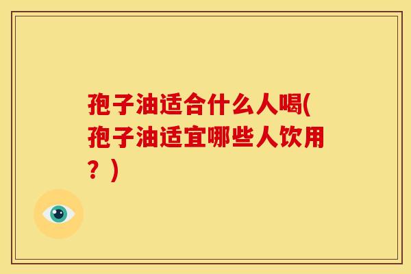 孢子油适合什么人喝(孢子油适宜哪些人饮用？)