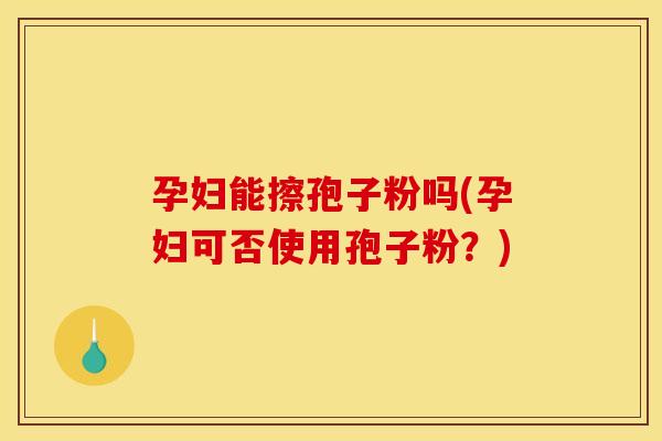 孕妇能擦孢子粉吗(孕妇可否使用孢子粉?)