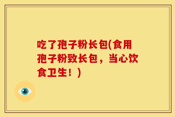 吃了孢子粉长包(食用孢子粉致长包,当心饮食卫生!)