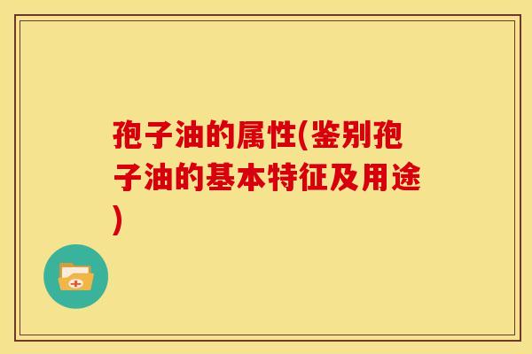 孢子油的属性(鉴别孢子油的基本特征及用途)