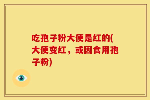 吃孢子粉大便是红的(大便变红，或因食用孢子粉)