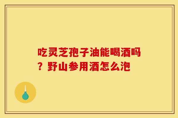 吃灵芝孢子油能喝酒吗?野山参用酒怎么泡