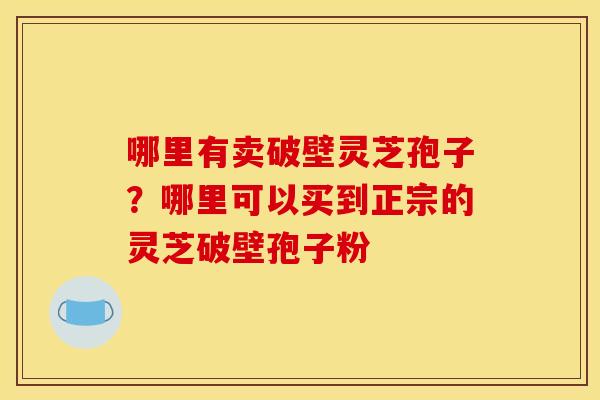 哪里有卖破壁灵芝孢子?哪里可以买到正宗的灵芝破壁孢子粉