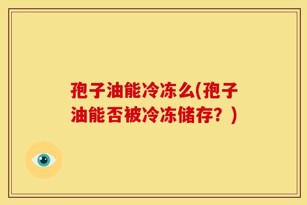 孢子油能冷冻么(孢子油能否被冷冻储存?)
