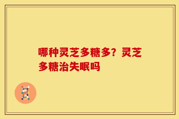 哪种灵芝多糖多?灵芝多糖治失眠吗
