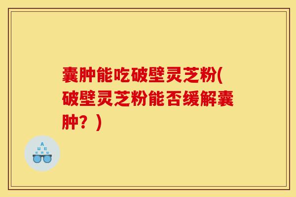 囊肿能吃破壁灵芝粉(破壁灵芝粉能否缓解囊肿？)