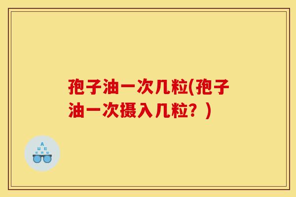 孢子油一次几粒(孢子油一次摄入几粒?)