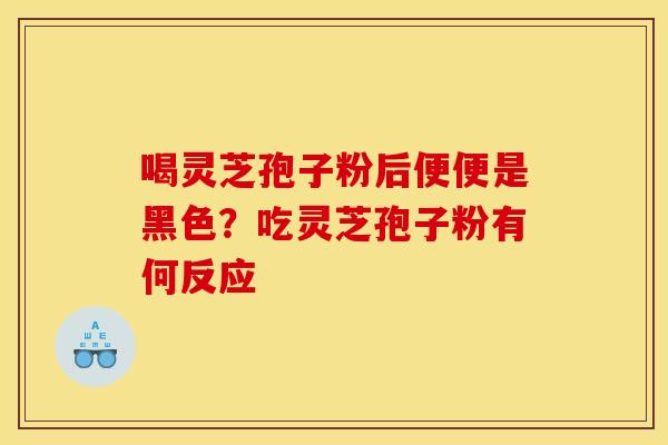 喝灵芝孢子粉后便便是黑色？吃灵芝孢子粉有何反应