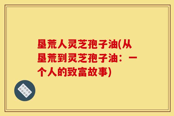 垦荒人灵芝孢子油(从垦荒到灵芝孢子油:一个人的致富故事)