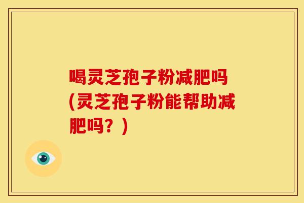 喝灵芝孢子粉减肥吗 (灵芝孢子粉能帮助减肥吗？)