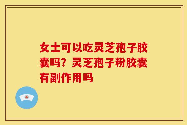 女士可以吃灵芝孢子胶囊吗?灵芝孢子粉胶囊有副作用吗