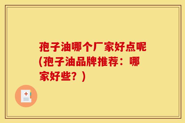 孢子油哪个厂家好点呢(孢子油品牌推荐：哪家好些？)