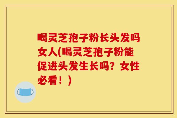 喝灵芝孢子粉长头发吗女人(喝灵芝孢子粉能促进头发生长吗?女性必看!)