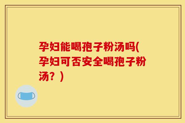 孕妇能喝孢子粉汤吗(孕妇可否安全喝孢子粉汤?)