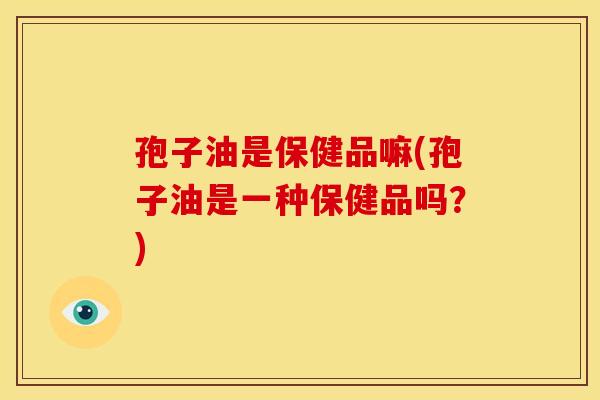 孢子油是保健品嘛(孢子油是一种保健品吗？)